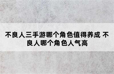 不良人三手游哪个角色值得养成 不良人哪个角色人气高